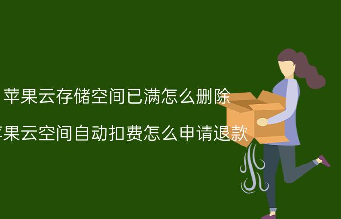 苹果云存储空间已满怎么删除 苹果云空间自动扣费怎么申请退款？